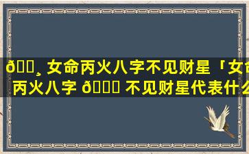 🌸 女命丙火八字不见财星「女命丙火八字 🐋 不见财星代表什么」